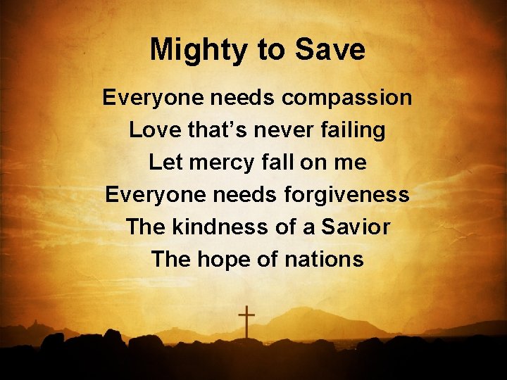 Mighty to Save Everyone needs compassion Love that’s never failing Let mercy fall on