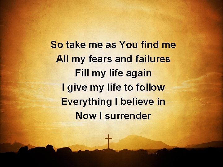 So take me as You find me All my fears and failures Fill my