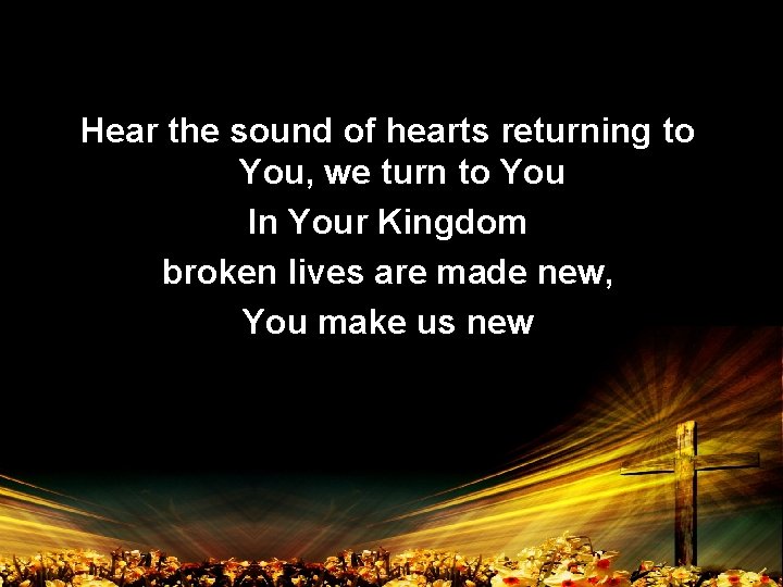 Hear the sound of hearts returning to You, we turn to You In Your