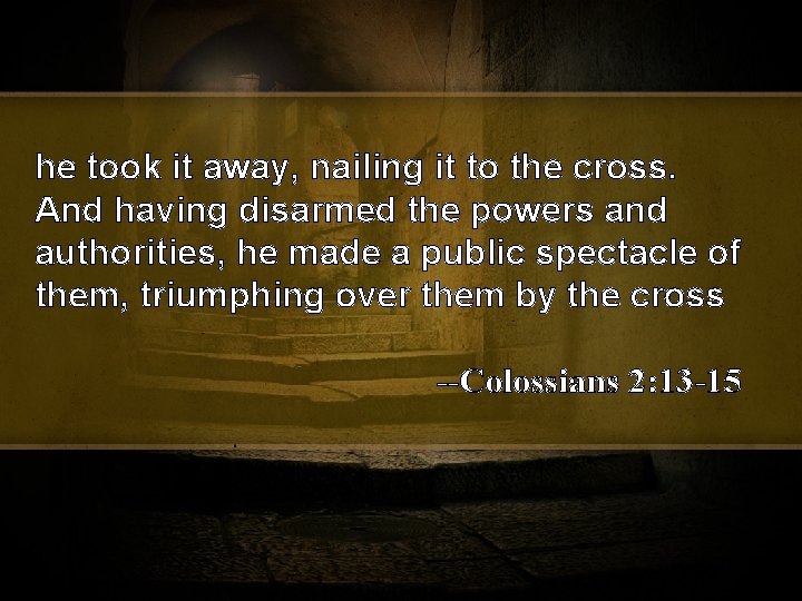 he took it away, nailing it to the cross. And having disarmed the powers