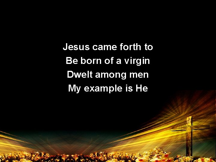 Jesus came forth to Be born of a virgin Dwelt among men My example