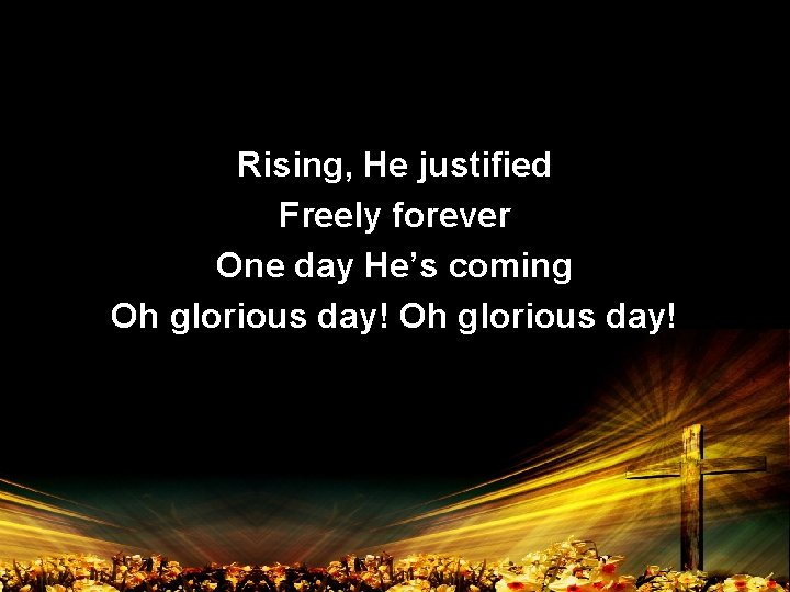 Rising, He justified Freely forever One day He’s coming Oh glorious day! 