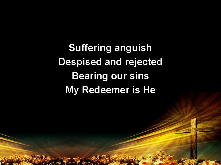 Suffering anguish Despised and rejected Bearing our sins My Redeemer is He 