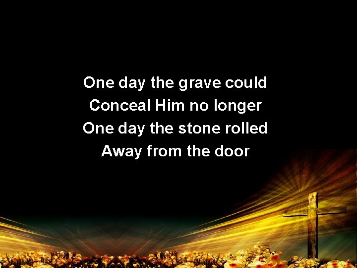 One day the grave could Conceal Him no longer One day the stone rolled