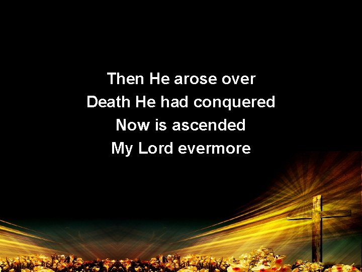 Then He arose over Death He had conquered Now is ascended My Lord evermore