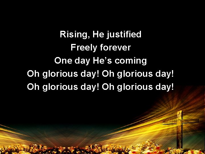 Rising, He justified Freely forever One day He’s coming Oh glorious day! 