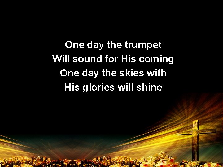 One day the trumpet Will sound for His coming One day the skies with