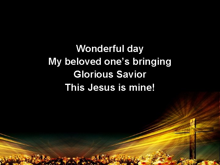 Wonderful day My beloved one’s bringing Glorious Savior This Jesus is mine! 