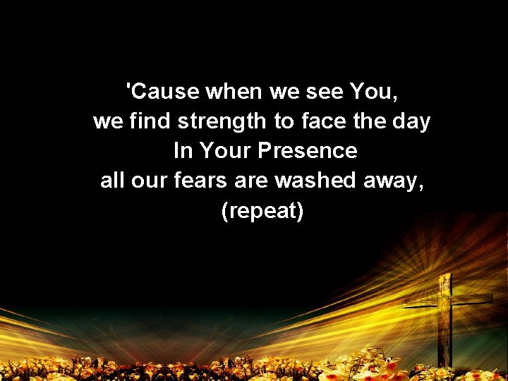 'Cause when we see You, we find strength to face the day In Your