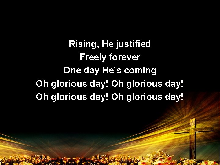 Rising, He justified Freely forever One day He’s coming Oh glorious day! 