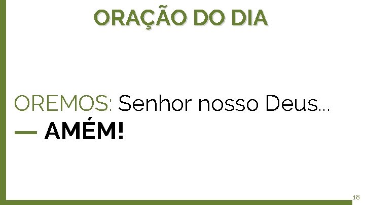 ORAÇÃO DO DIA OREMOS: Senhor nosso Deus. . . ― AMÉM! 18 