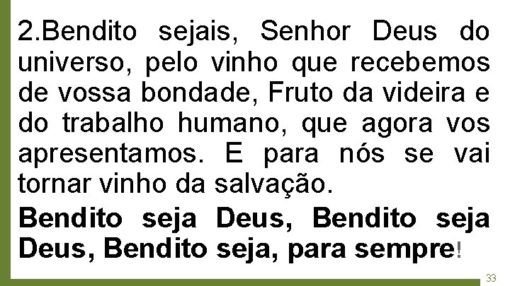 2. Bendito sejais, Senhor Deus do universo, pelo vinho que recebemos de vossa bondade,