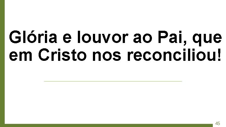 Glória e louvor ao Pai, que em Cristo nos reconciliou! 45 