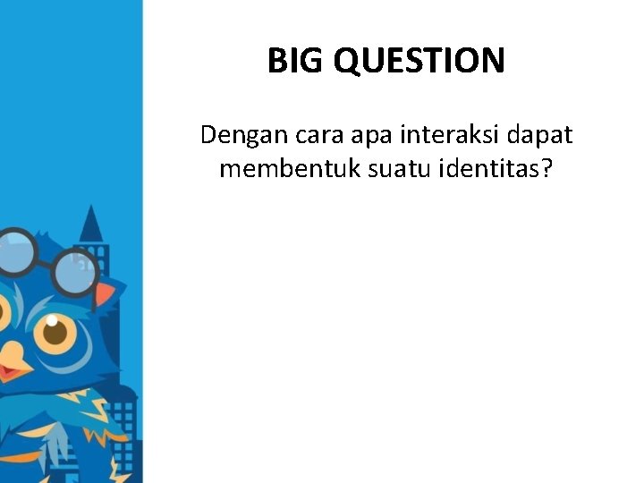 BIG QUESTION Dengan cara apa interaksi dapat membentuk suatu identitas? 