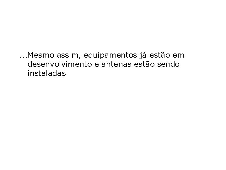 . . . Mesmo assim, equipamentos já estão em desenvolvimento e antenas estão sendo