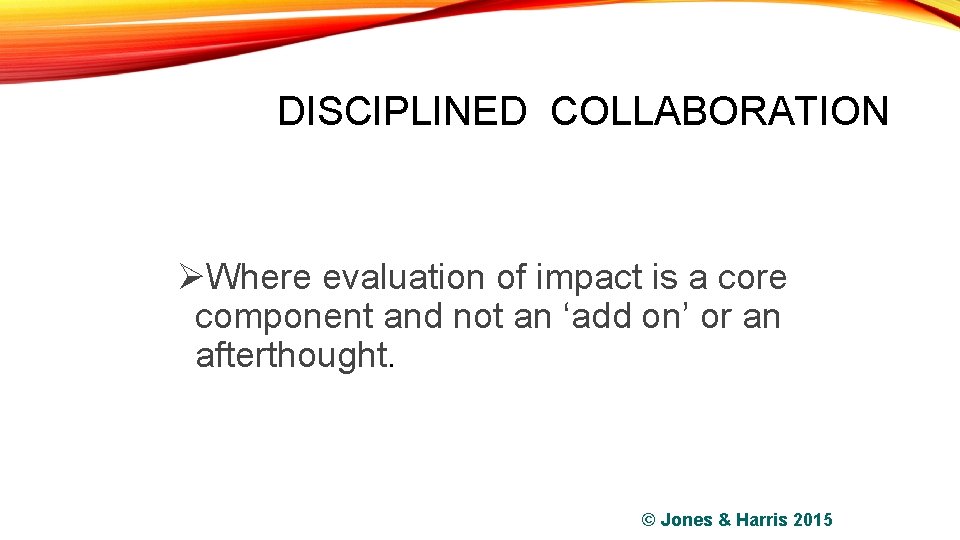 DISCIPLINED COLLABORATION ØWhere evaluation of impact is a core component and not an ‘add