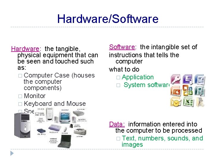 Hardware/Software Hardware: the tangible, physical equipment that can be seen and touched such as: