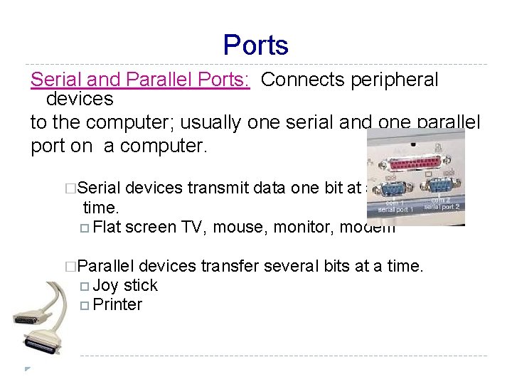 Ports Serial and Parallel Ports: Connects peripheral devices to the computer; usually one serial