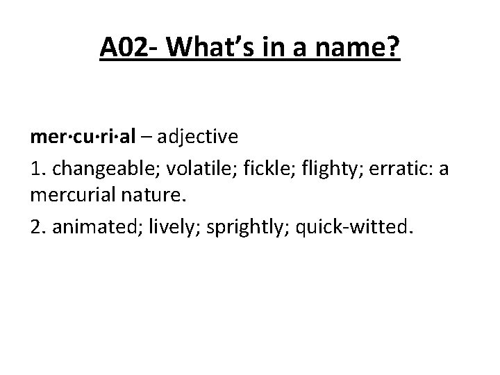 A 02 - What’s in a name? mer·cu·ri·al – adjective 1. changeable; volatile; fickle;