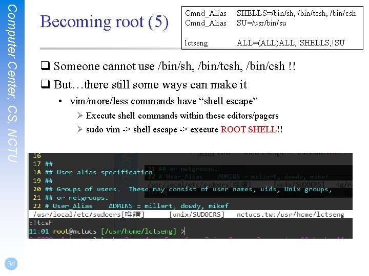 Computer Center, CS, NCTU 34 Becoming root (5) Cmnd_Alias SHELLS=/bin/sh, /bin/tcsh, /bin/csh SU=/usr/bin/su lctseng