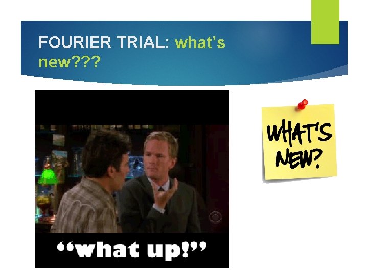 FOURIER TRIAL: what’s new? ? ? 
