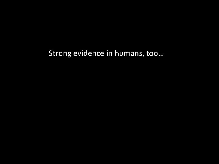 Strong evidence in humans, too… 
