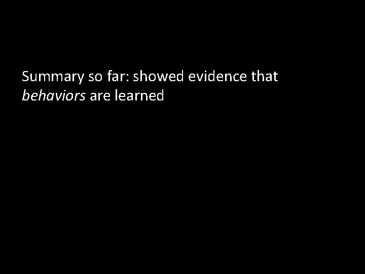 Summary so far: showed evidence that behaviors are learned 