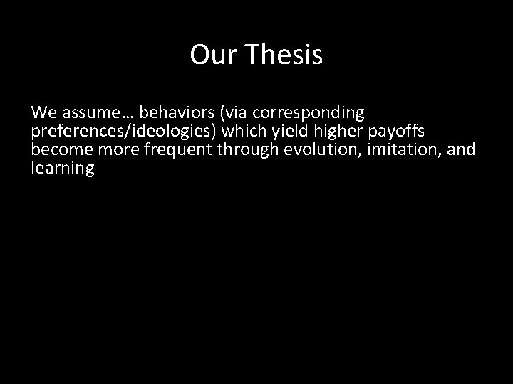 Our Thesis We assume… behaviors (via corresponding preferences/ideologies) which yield higher payoffs become more