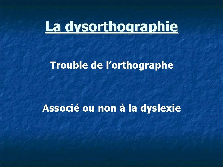 La dysorthographie Trouble de l’orthographe Associé ou non à la dyslexie 