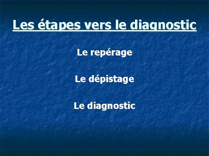 Les étapes vers le diagnostic Le repérage Le dépistage Le diagnostic 