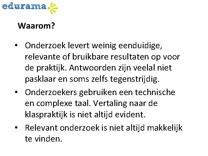 Waarom? • Onderzoek levert weinig eenduidige, relevante of bruikbare resultaten op voor de praktijk.