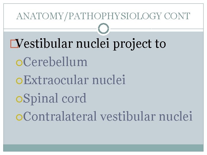 ANATOMY/PATHOPHYSIOLOGY CONT �Vestibular nuclei project to Cerebellum Extraocular Spinal nuclei cord Contralateral vestibular nuclei