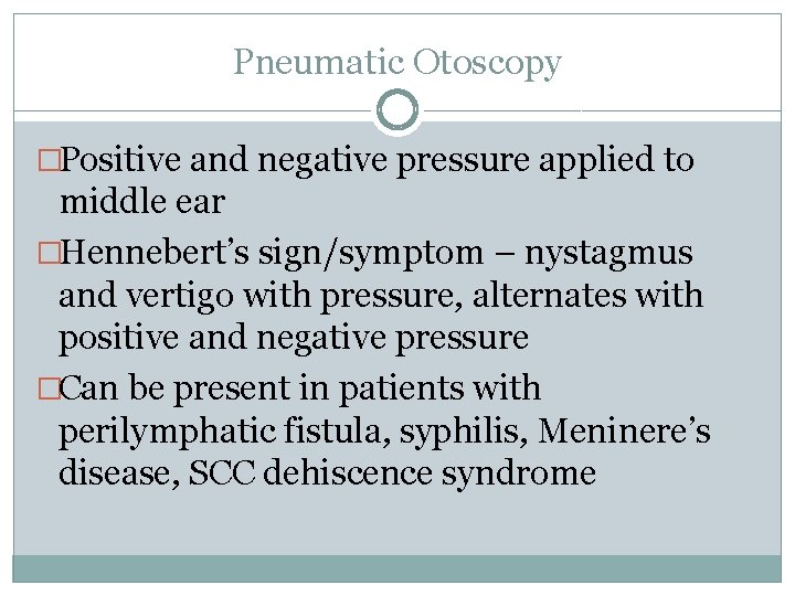 Pneumatic Otoscopy �Positive and negative pressure applied to middle ear �Hennebert’s sign/symptom – nystagmus