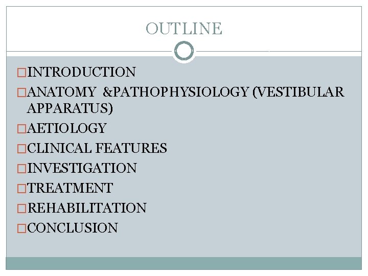 OUTLINE �INTRODUCTION �ANATOMY &PATHOPHYSIOLOGY (VESTIBULAR APPARATUS) �AETIOLOGY �CLINICAL FEATURES �INVESTIGATION �TREATMENT �REHABILITATION �CONCLUSION 