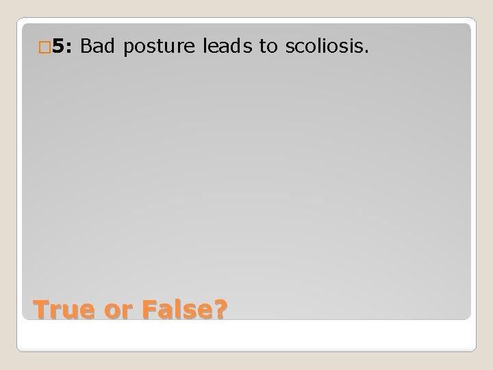 � 5: Bad posture leads to scoliosis. True or False? 