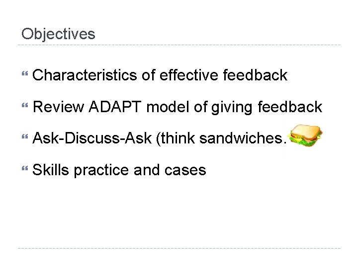 Objectives Characteristics of effective feedback Review ADAPT model of giving feedback Ask-Discuss-Ask (think sandwiches…)