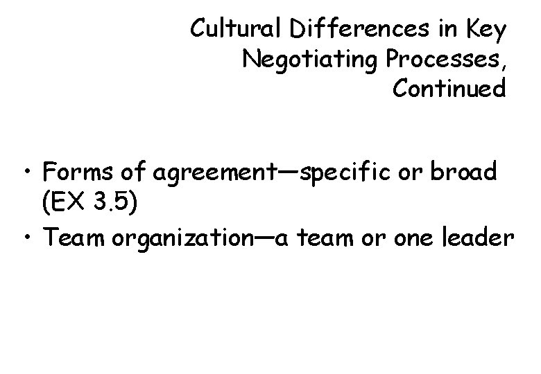 Cultural Differences in Key Negotiating Processes, Continued • Forms of agreement—specific or broad (EX
