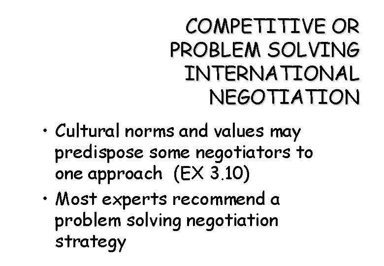 COMPETITIVE OR PROBLEM SOLVING INTERNATIONAL NEGOTIATION • Cultural norms and values may predispose some
