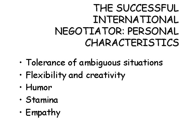 THE SUCCESSFUL INTERNATIONAL NEGOTIATOR: PERSONAL CHARACTERISTICS • • • Tolerance of ambiguous situations Flexibility