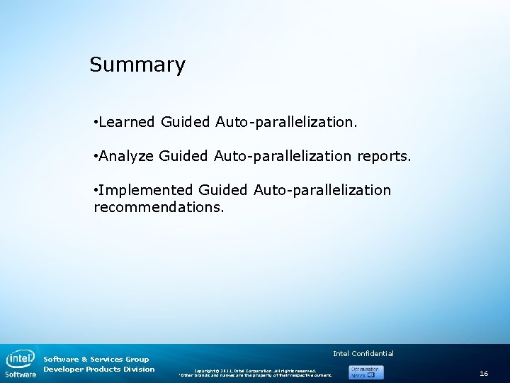 Summary • Learned Guided Auto-parallelization. • Analyze Guided Auto-parallelization reports. • Implemented Guided Auto-parallelization Summary • Learned Guided Auto-parallelization. • Analyze Guided Auto-parallelization reports. • Implemented Guided Auto-parallelization