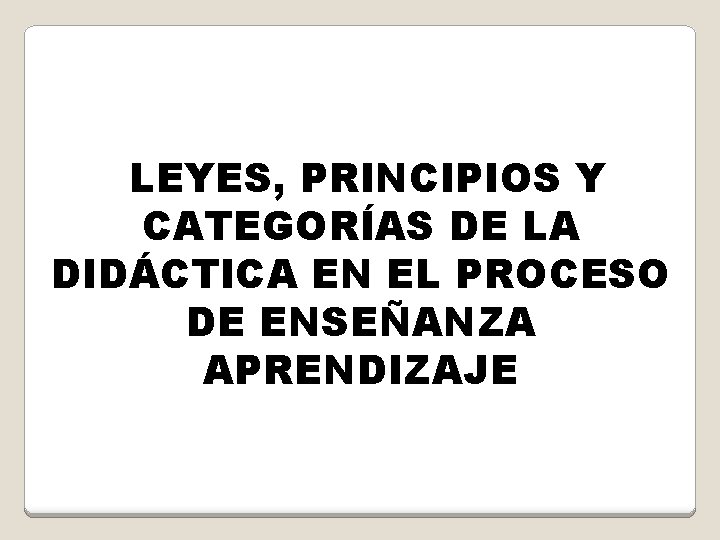 LEYES, PRINCIPIOS Y CATEGORÍAS DE LA DIDÁCTICA EN EL PROCESO DE ENSEÑANZA APRENDIZAJE 