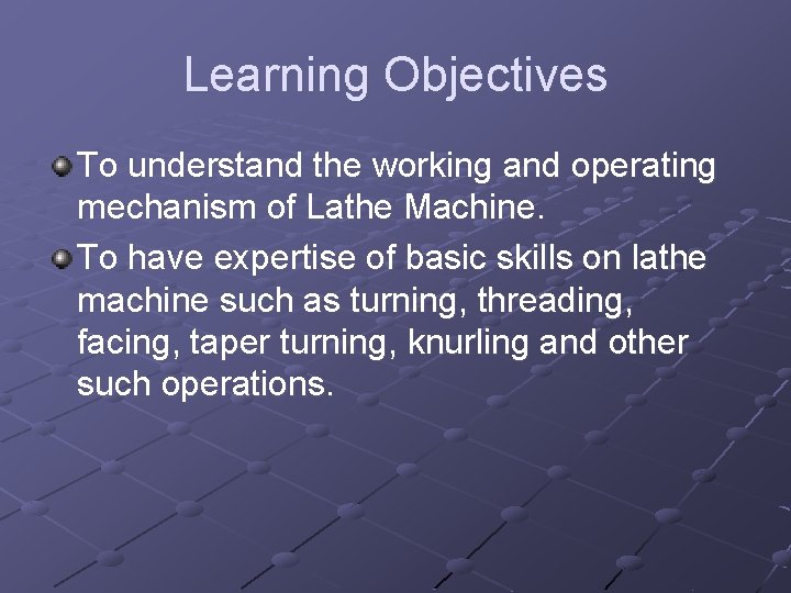 Learning Objectives To understand the working and operating mechanism of Lathe Machine. To have