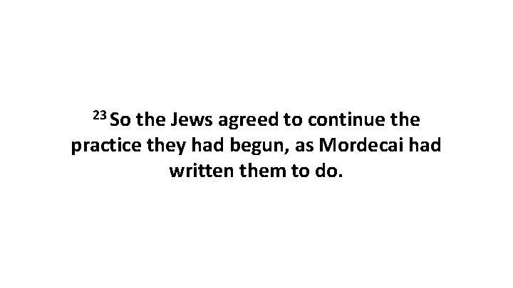 23 So the Jews agreed to continue the practice they had begun, as Mordecai