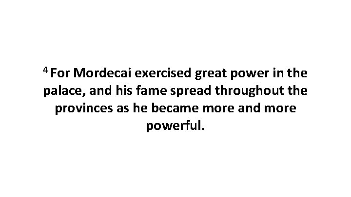 4 For Mordecai exercised great power in the palace, and his fame spread throughout