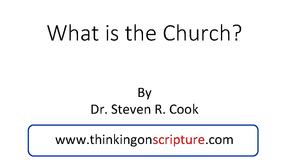 What is the Church? By Dr. Steven R. Cook www. thinkingonscripture. com 
