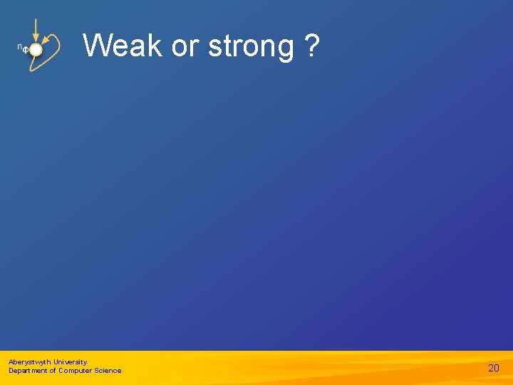 Weak or strong ? Aberystwyth University Department of Computer Science 20 
