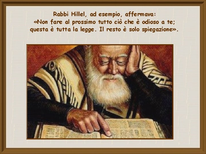 Rabbi Hillel, ad esempio, affermava: «Non fare al prossimo tutto ciò che è odioso