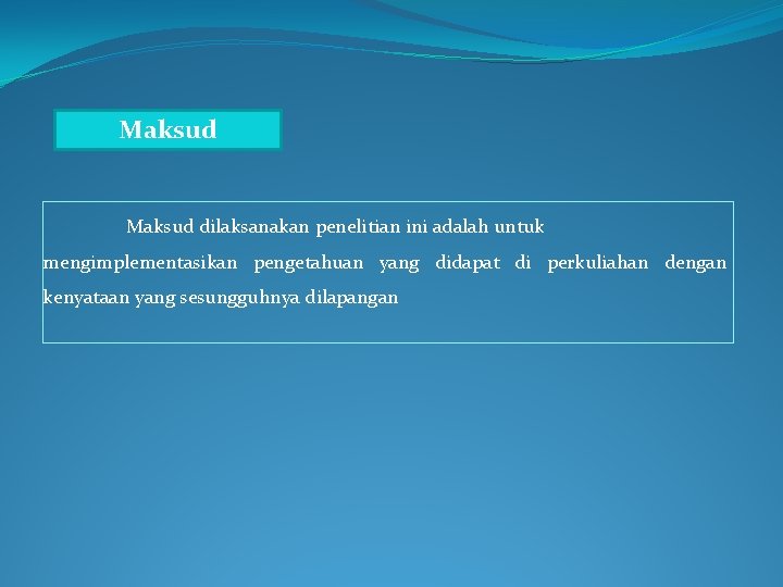 Maksud dilaksanakan penelitian ini adalah untuk mengimplementasikan pengetahuan yang didapat di perkuliahan dengan kenyataan