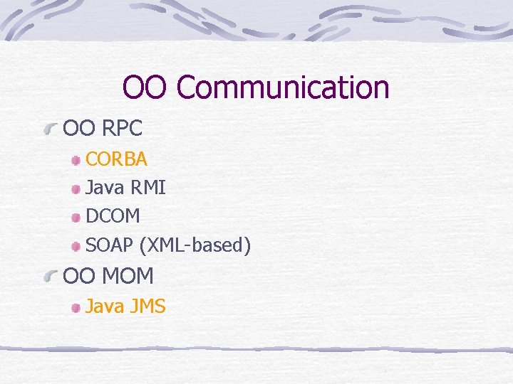 OO Communication OO RPC CORBA Java RMI DCOM SOAP (XML-based) OO MOM Java JMS