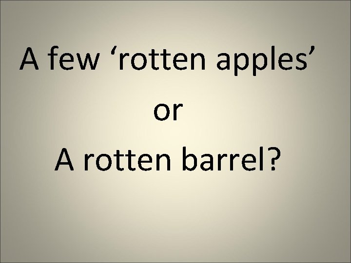 A few ‘rotten apples’ or A rotten barrel? 